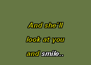 And she'll

look at you

and smile..