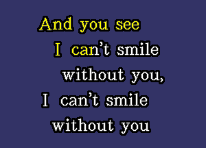 And you see
I caan smile

Without you,

I can,t smile

Without you