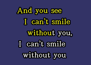 And you see
I caan smile

Without you,

I can,t smile

Without you