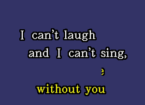 I carft laugh

and I cank sing,

)
I

without you