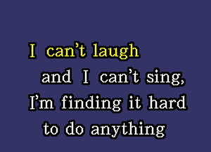 I carft laugh
and I cank sing,

Fm finding it hard

to do anything