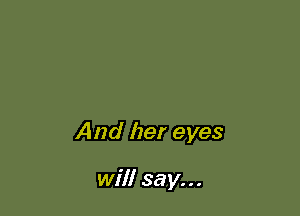 And her eyes

will say...