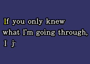 If you only knew

What Fm going through,
I j