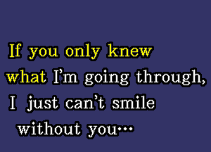 If you only knew

What Fm going through,

I just cani smile
Without you.