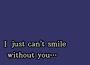 I just cani smile

Without you.