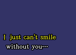 I just cani smile

Without you.