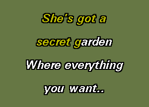 She's got a

secret garden

Where evelytlzing

you want. .