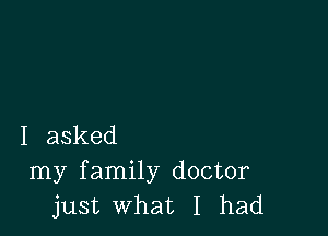 I asked
my family doctor
just what I had