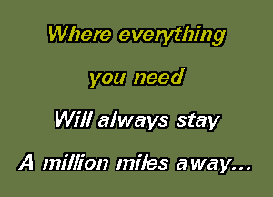 Where everything

you need
Will always stay

A million miles away...