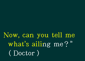 Now, can you tell me
Whafs ailing me? ,,
( Doctor )