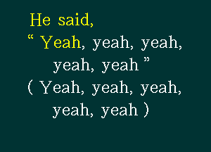 He said,
Yeah, yeah, yeah,
yeah, yeah ,

( Yeah, yeah, yeah,
yeah, yeah )