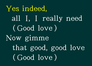 Yes indeed,
all I, I really need
(Good love)

Now gimme
that good, good love
(Good love)