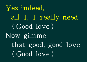 Yes indeed,
all I, I really need
(Good love)

Now gimme
that good, good love
(Good love)