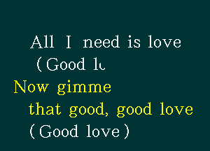 All I need is love
(Good It,

Now gimme
that good, good love
(Good love)