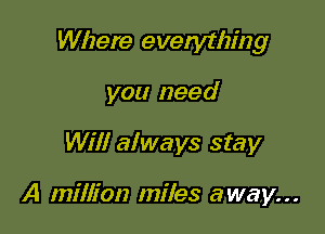 Where everything

you need
Will always stay

A million miles away...