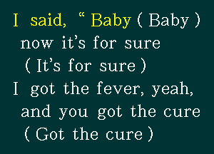 I said, Baby ( Baby)
now ifs for sure
( Ifs for sure)

I got the fever, yeah,
and you got the cure
( Got the cure)