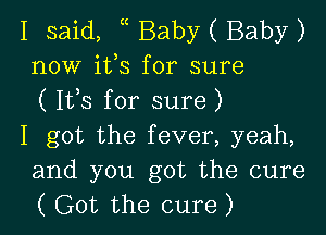 I said, Baby ( Baby)
now ifs for sure
( Ifs for sure)

I got the fever, yeah,
and you got the cure
( Got the cure)