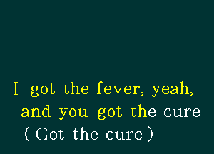 I got the fever, yeah,
and you got the cure
( Got the cure)