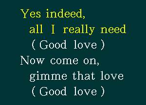 Yes indeed,
all I really need
( Good love )

Now come on,

gimme that love
( Good love )