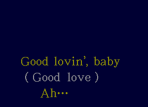 Good lovini baby
( Good love )
Ahm