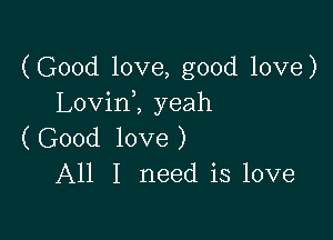 (Good love, good love)
LovinZ yeah

(Good love)
All I need is love