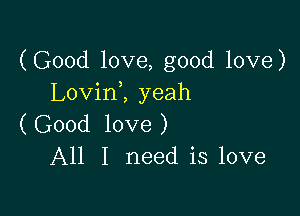 (Good love, good love)
LovinZ yeah

(Good love)
All I need is love