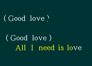 ( Good love )

(Good love)
All I need is love