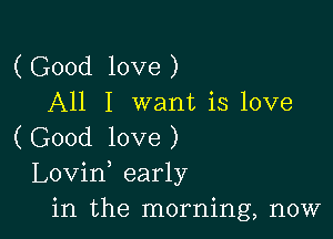 (Good love)
All I want is love

(Good love)
Lovin early
in the morning, now