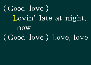 ( Good love )
Lovin late at night,
now

(Good love) Love, love