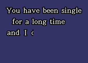 You have been single

for a long time

andIc