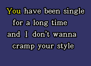 You have been single

for a long time

and I don t wanna

cramp your style