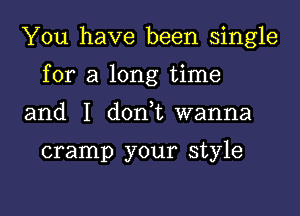 You have been single

for a long time

and I don t wanna

cramp your style