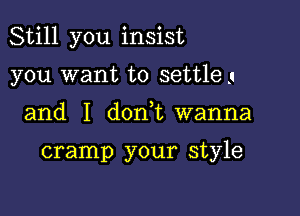 Still you insist

you want to settle 3
and I don t wanna

cramp your style