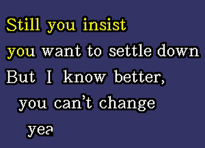 Still you insist
you want to settle down
But I know better,

you canyt change

yea