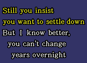 Still you insist
you want to settle down
But I know better,

you canyt change

years overnight