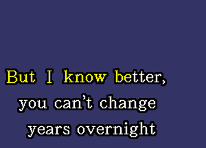 But I know better,

you (Lani change

years overnight