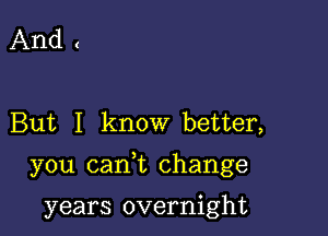 And (

But I know better,

you (Lani change

years overnight