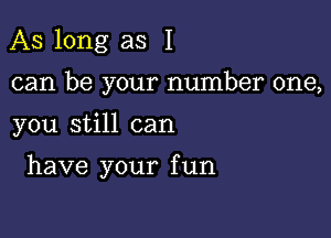 As long as I

can be your number one,

you still can

have your f un