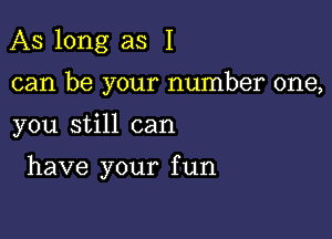 As long as I

can be your number one,

you still can

have your f un