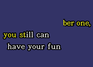 her one,

you still can

have your f un