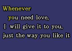 Whenever
you need love,

I Will give it to you,

just the way you like it