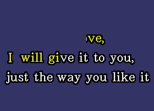 'V8,

1 Will give it to you,

just the way you like it