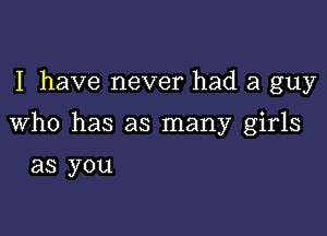 I have never had a guy

Who has as many girls

as you