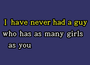 I have never had a guy

Who has as many girls

as you