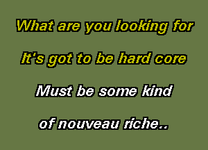 What are you looking for

It's got to be hard core

Must be some kind

of nouveau fiche