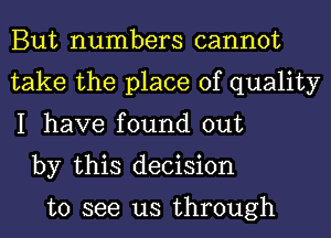 But numbers cannot
take the place of quality
I have found out

by this decision

to see us through