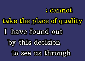 3 cannot

take the place of quality

I have found out

by this decision

to see us through