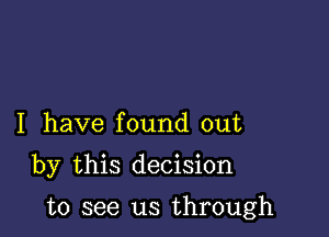 I have found out

by this decision

to see us through