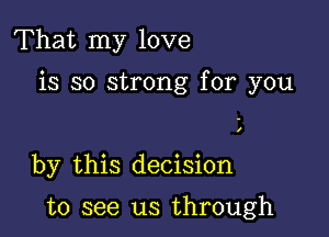 That my love

is so strong for you

by this decision

to see us through