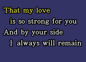 That my love

is so strong for you

And by your side

I always Will remain